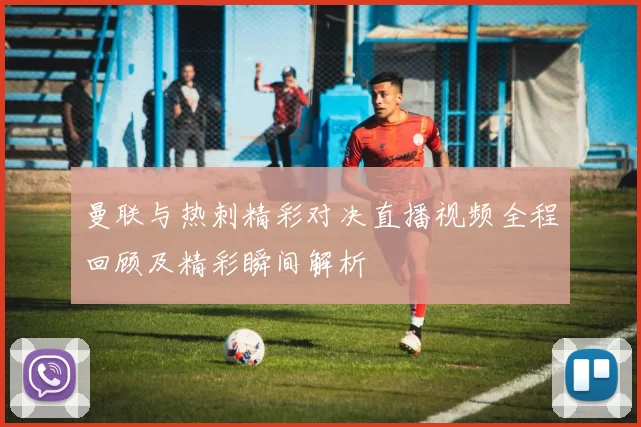 曼联与热刺精彩对决直播视频全程回顾及精彩瞬间解析