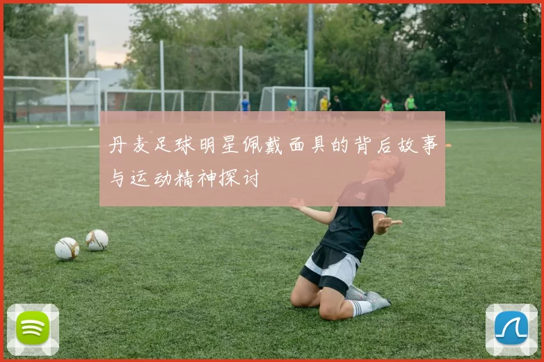 丹麦足球明星佩戴面具的背后故事与运动精神探讨
