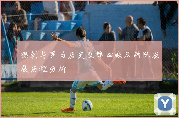 热刺与罗马历史交锋回顾及两队发展历程分析