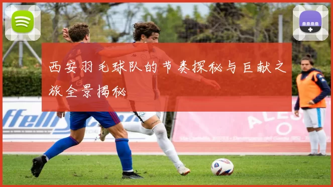 西安羽毛球队的节奏探秘与巨献之旅全景揭秘