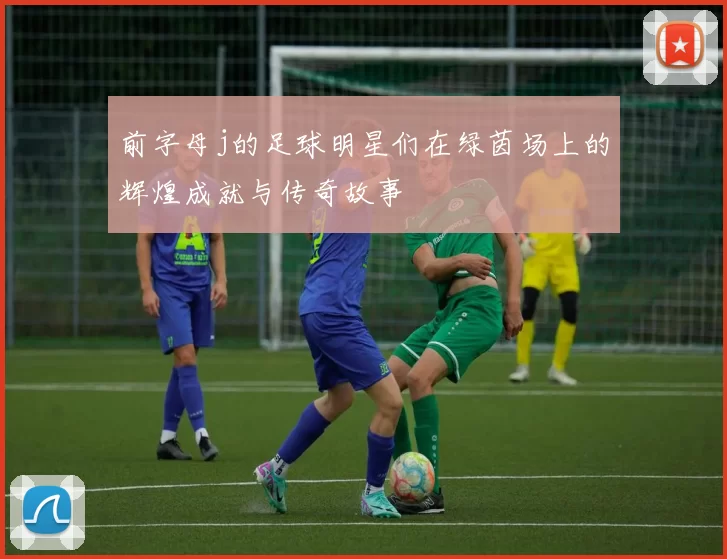 前字母j的足球明星们在绿茵场上的辉煌成就与传奇故事
