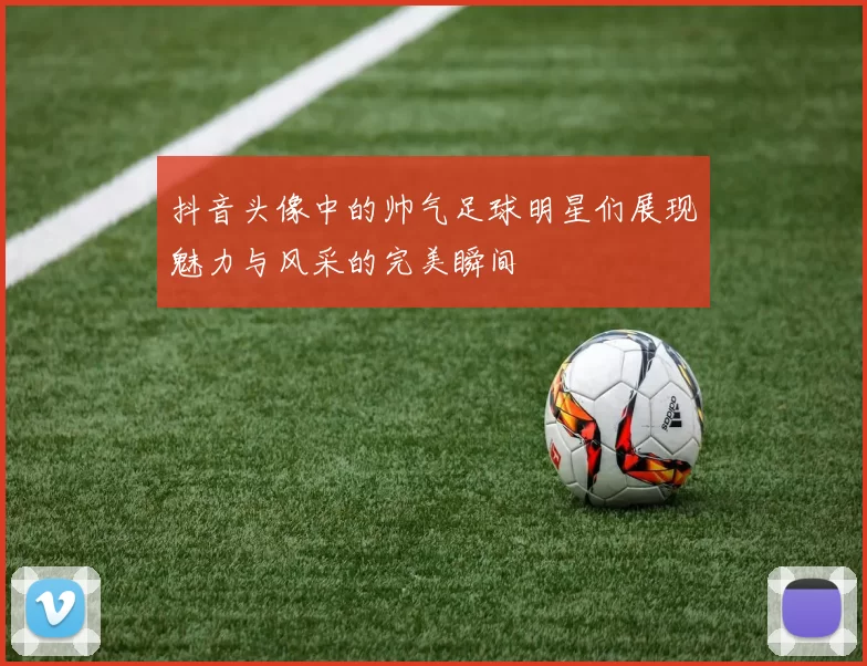 抖音头像中的帅气足球明星们展现魅力与风采的完美瞬间