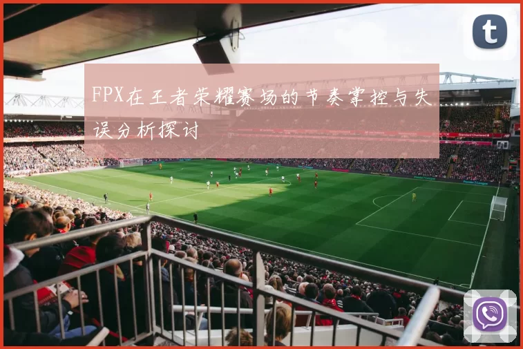FPX在王者荣耀赛场的节奏掌控与失误分析探讨