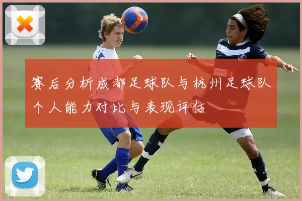 赛后分析成都足球队与杭州足球队个人能力对比与表现评估