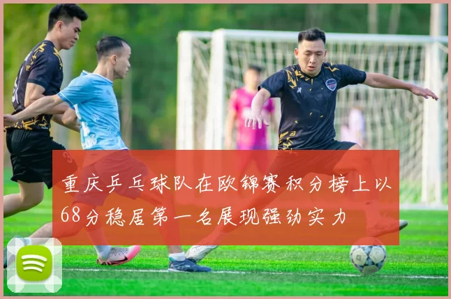 重庆乒乓球队在欧锦赛积分榜上以68分稳居第一名展现强劲实力