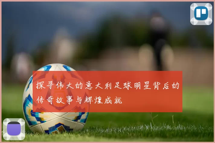探寻伟大的意大利足球明星背后的传奇故事与辉煌成就