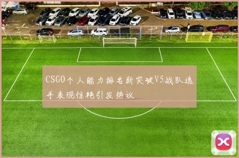 CSGO个人能力排名新突破V5战队选手表现惊艳引发热议