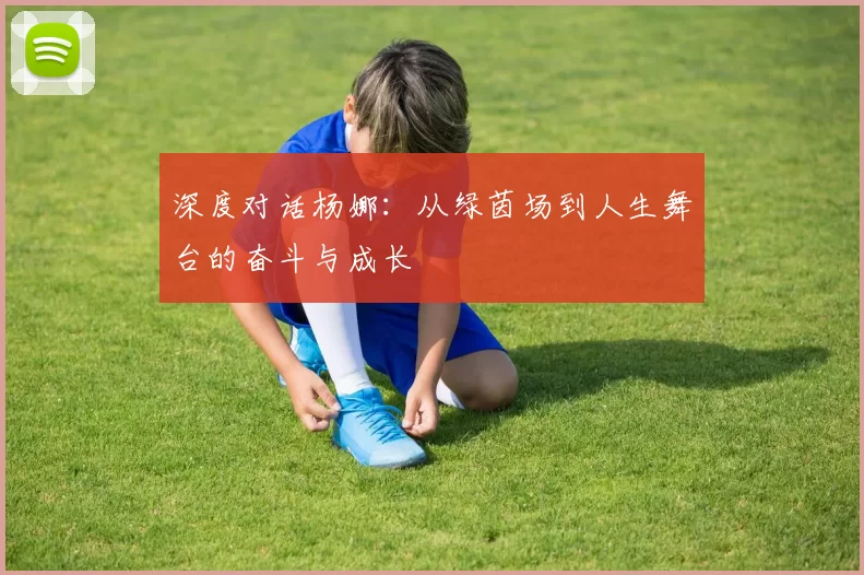 深度对话杨娜：从绿茵场到人生舞台的奋斗与成长