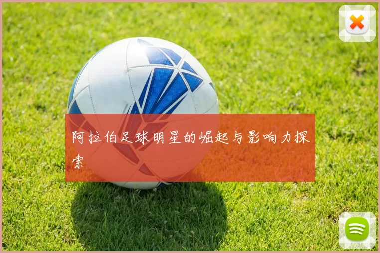阿拉伯足球明星的崛起与影响力探索