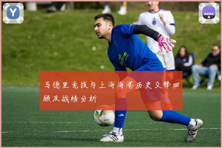 马德里竞技与上海海港历史交锋回顾及战绩分析