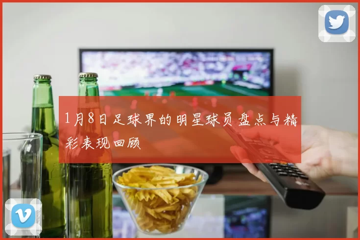 1月8日足球界的明星球员盘点与精彩表现回顾