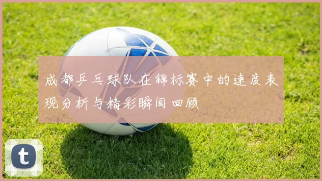 成都乒乓球队在锦标赛中的速度表现分析与精彩瞬间回顾