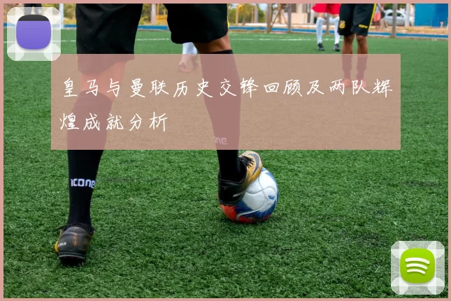 皇马与曼联历史交锋回顾及两队辉煌成就分析