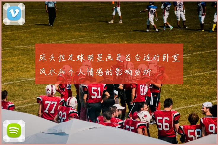 床头挂足球明星画是否合适对卧室风水和个人情感的影响分析