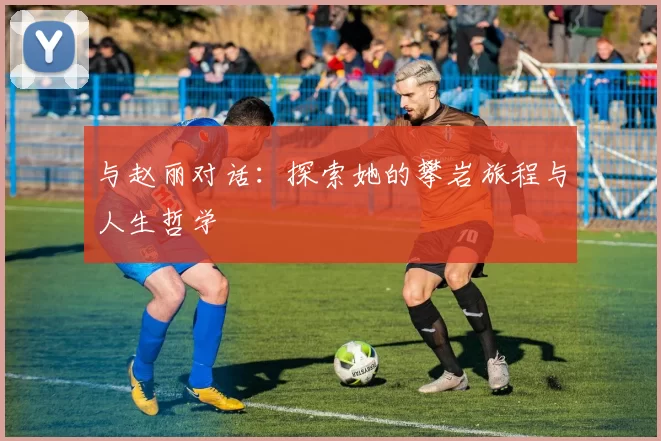 与赵丽对话：探索她的攀岩旅程与人生哲学