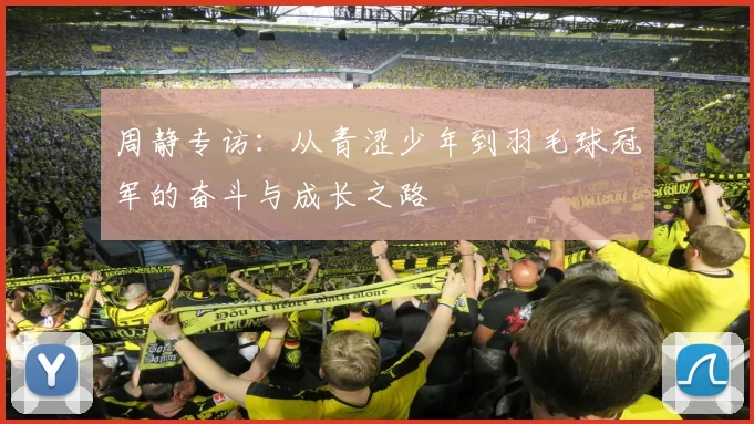 周静专访：从青涩少年到羽毛球冠军的奋斗与成长之路