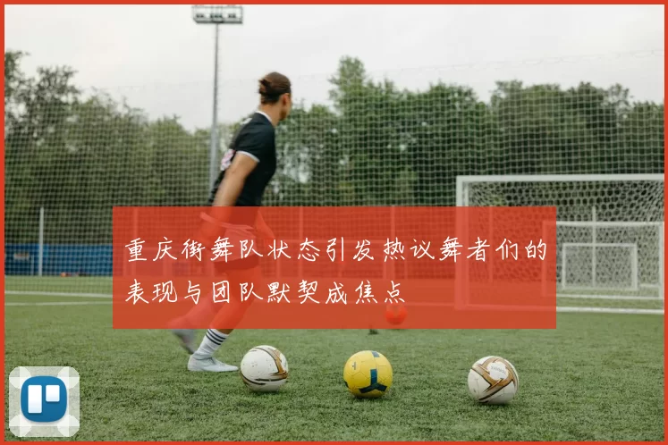 重庆街舞队状态引发热议舞者们的表现与团队默契成焦点