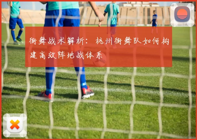 街舞战术解析：杭州街舞队如何构建高效阵地战体系
