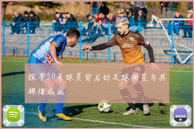 探寻50号球员背后的足球明星与其辉煌成就