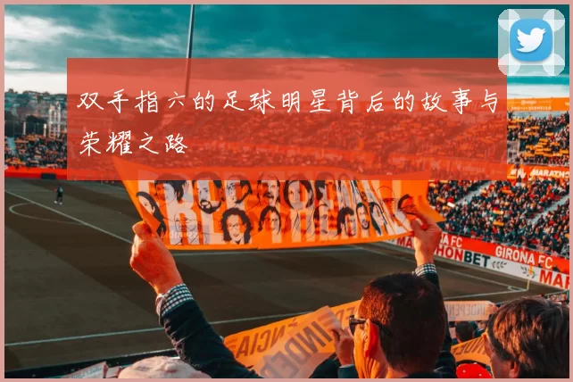 双手指六的足球明星背后的故事与荣耀之路
