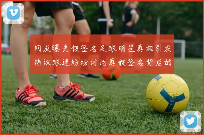 网友曝光假签名足球明星真相引发热议球迷纷纷讨论真假签名背后的故事