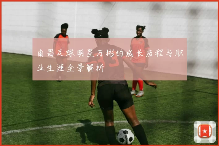 南昌足球明星万彬的成长历程与职业生涯全景解析