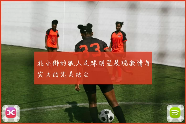 扎小辫的狠人足球明星展现激情与实力的完美结合