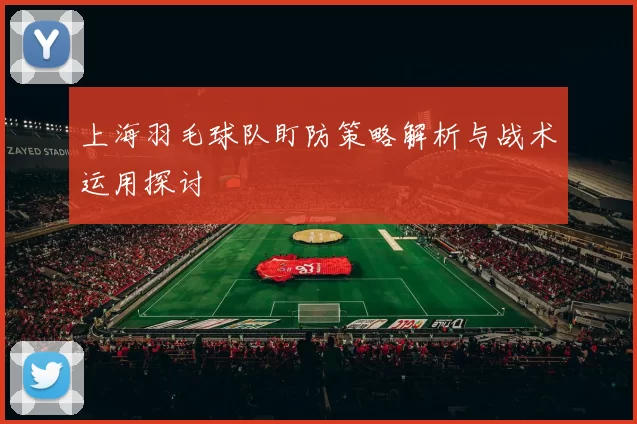 上海羽毛球队盯防策略解析与战术运用探讨