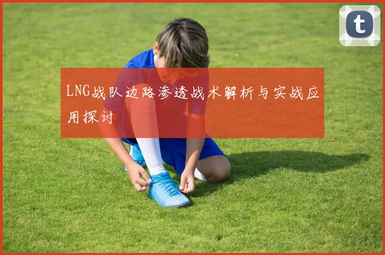 LNG战队边路渗透战术解析与实战应用探讨