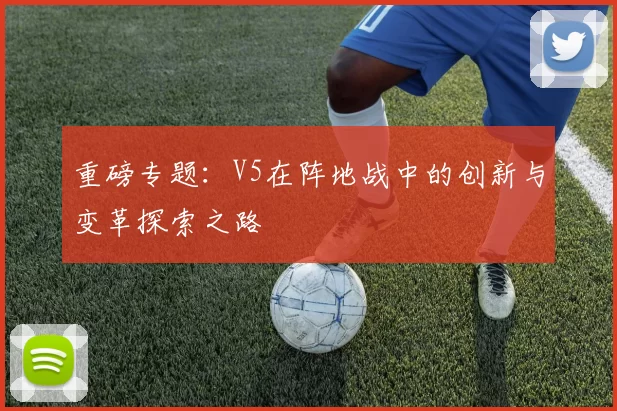 重磅专题：V5在阵地战中的创新与变革探索之路