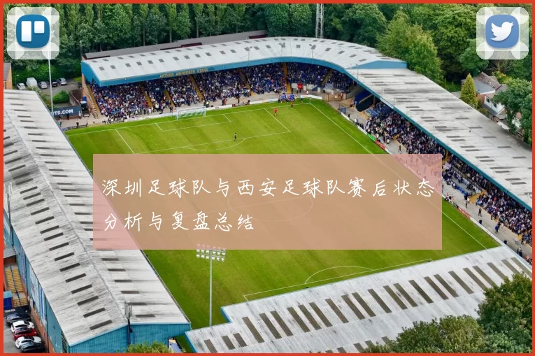 深圳足球队与西安足球队赛后状态分析与复盘总结