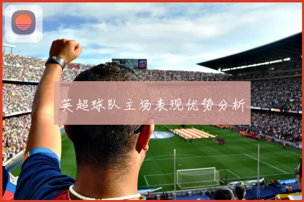 英超球队主场表现优势分析