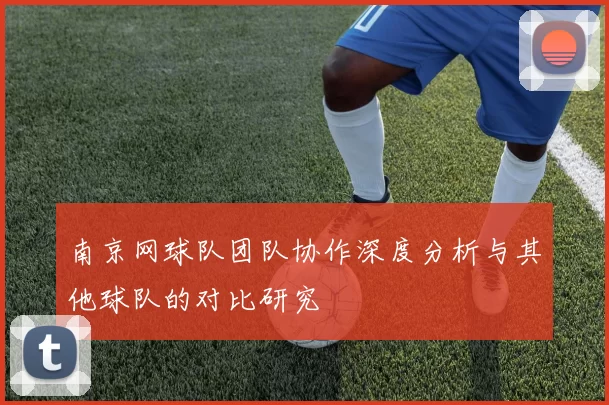南京网球队团队协作深度分析与其他球队的对比研究