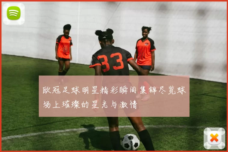 欧冠足球明星精彩瞬间集锦尽览球场上璀璨的星光与激情