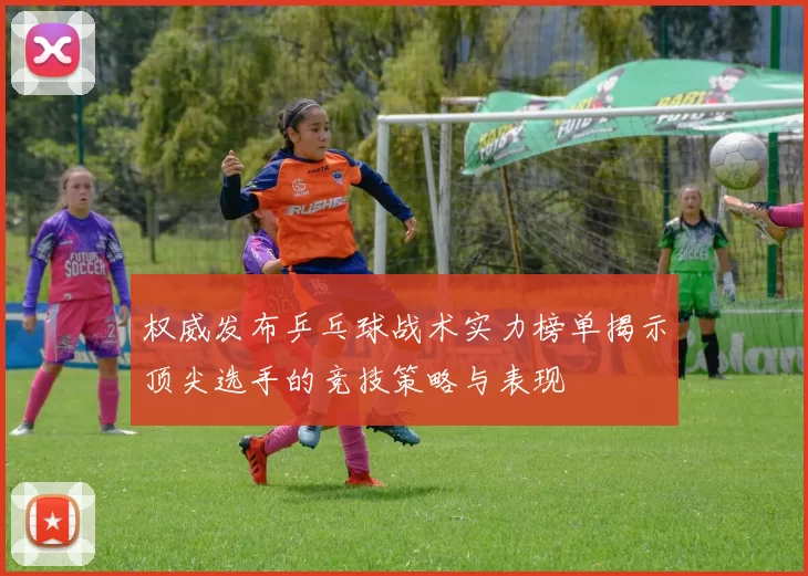 权威发布乒乓球战术实力榜单揭示顶尖选手的竞技策略与表现