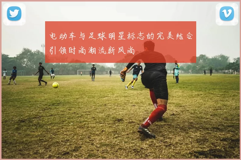 电动车与足球明星标志的完美结合引领时尚潮流新风尚