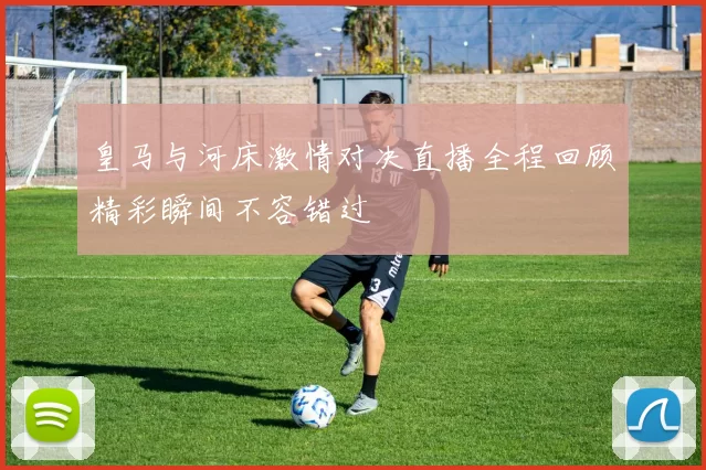 皇马与河床激情对决直播全程回顾精彩瞬间不容错过
