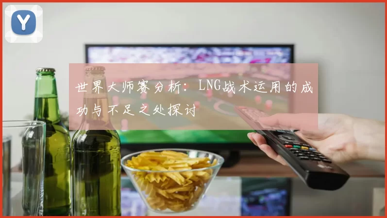 世界大师赛分析：LNG战术运用的成功与不足之处探讨