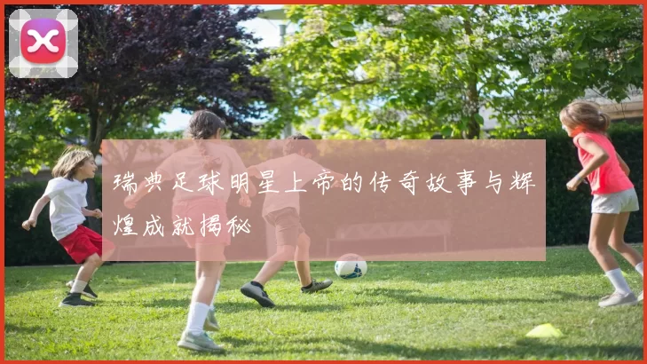 瑞典足球明星上帝的传奇故事与辉煌成就揭秘