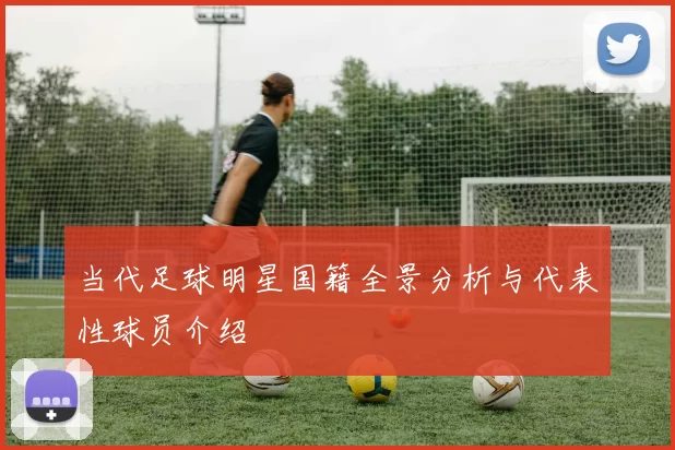 当代足球明星国籍全景分析与代表性球员介绍