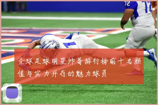 全球足球明星帅哥排行榜前十名颜值与实力并存的魅力球员