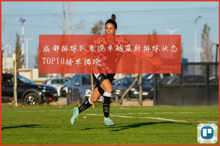 成都排球队表现卓越最新排球状态TOP10榜单揭晓