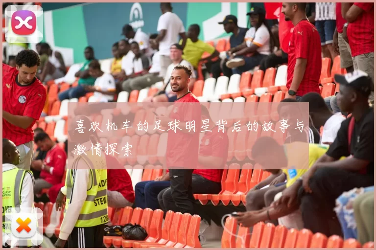 喜欢机车的足球明星背后的故事与激情探索