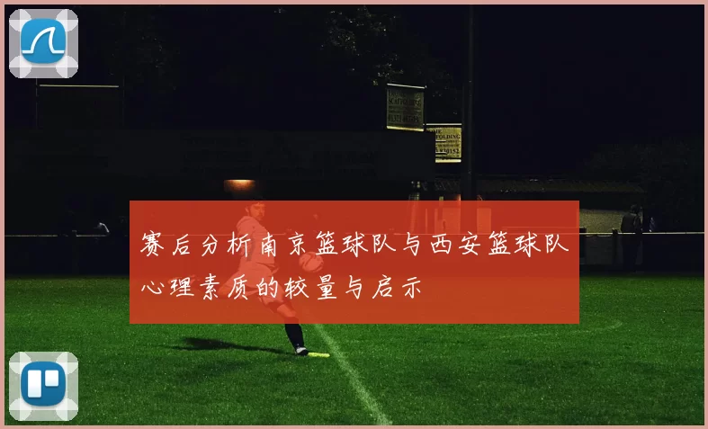 赛后分析南京篮球队与西安篮球队心理素质的较量与启示