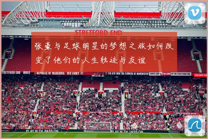 张豪与足球明星的梦想之旅如何改变了他们的人生轨迹与友谊