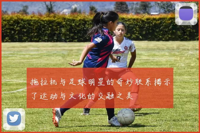 拖拉机与足球明星的奇妙联系揭示了运动与文化的交融之美
