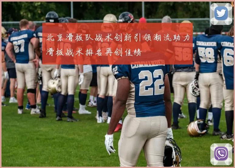 北京滑板队战术创新引领潮流助力滑板战术排名再创佳绩