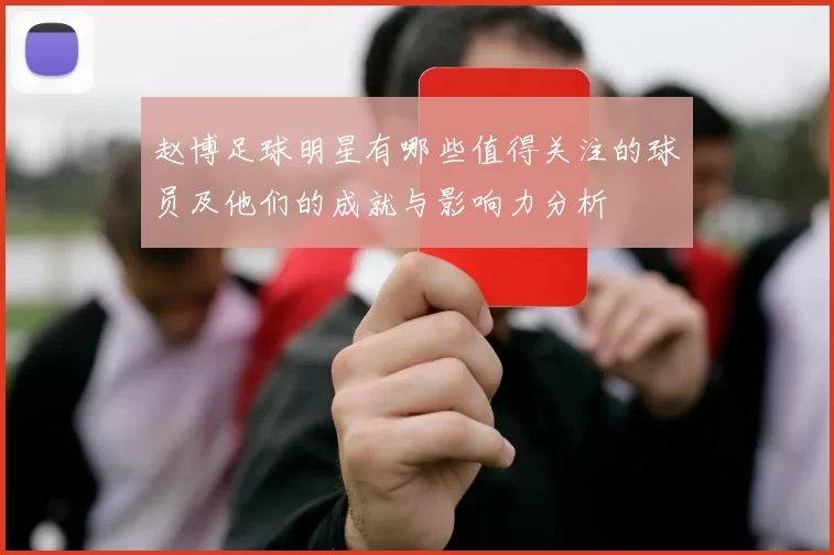 赵博足球明星有哪些值得关注的球员及他们的成就与影响力分析