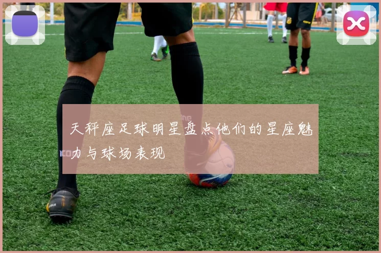 天秤座足球明星盘点他们的星座魅力与球场表现