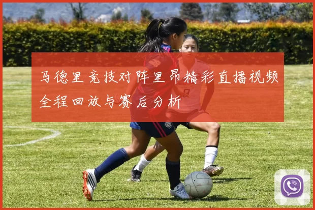马德里竞技对阵里昂精彩直播视频全程回放与赛后分析
